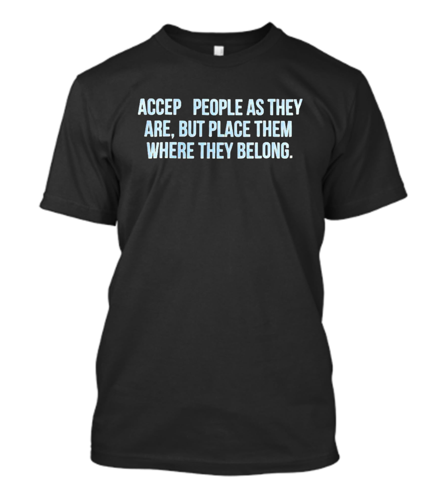 Accept People As They Are But Place Them Where They Belong T-Shirt