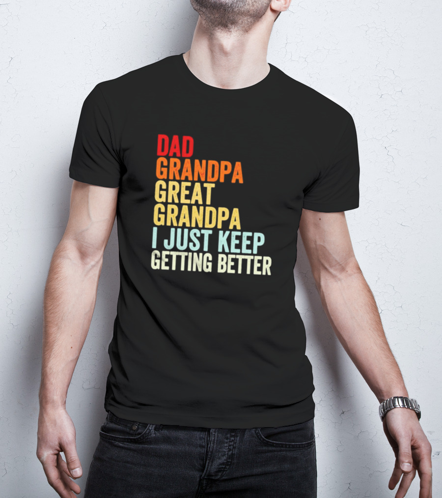 Dad Grandpa Great Grandpa I Just Keep Getting Better T-Shirt