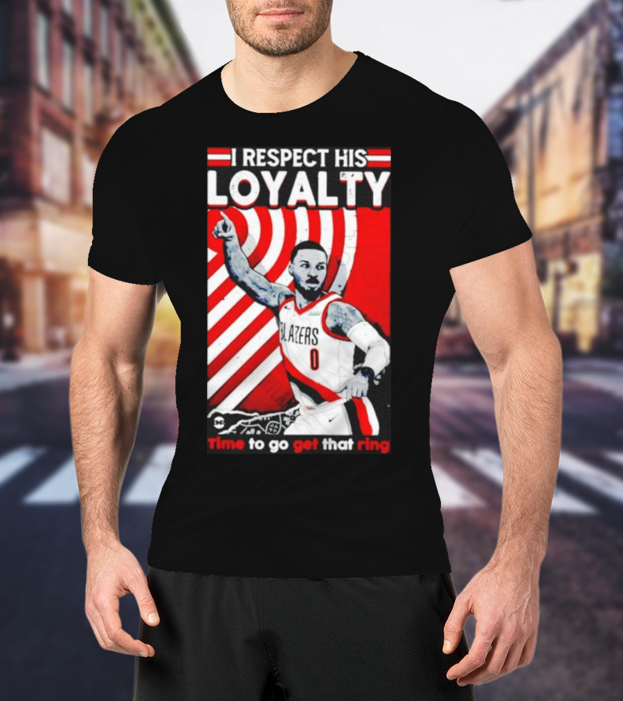 I Respect His Loyalty Damian Lillard Blazers Time To Go Get That Ring T-Shirt