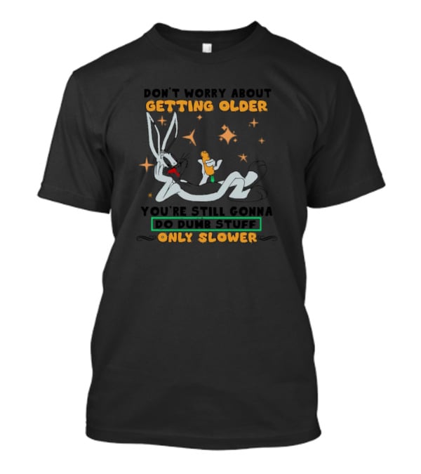 Bugs Bunny Don't Worry About Getting Older You're Still Gonna Do Dumb Stuff Only Slower T-Shirt
