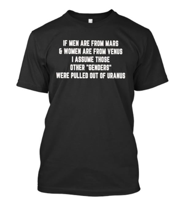 If Men Are From Mars And Women Are From Venus I Assume Those Other Genders Were Pulled Out Of Uranus T-Shirt