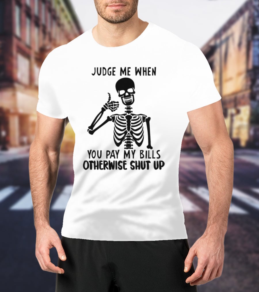 Judge Me When You Pay My Bills Otherwise Shut Up Skeleton T-Shirt
