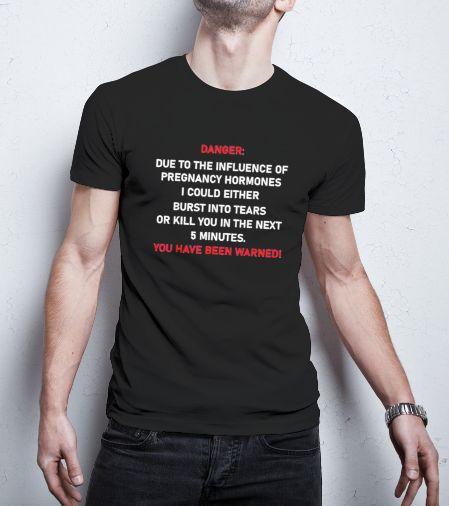 Danger Due To The Influence Of Pregnancy Hormones I Could Either Burst Into Tears Or Kill You In The Next 5 Minutes You Have Been Warned T-Shirt