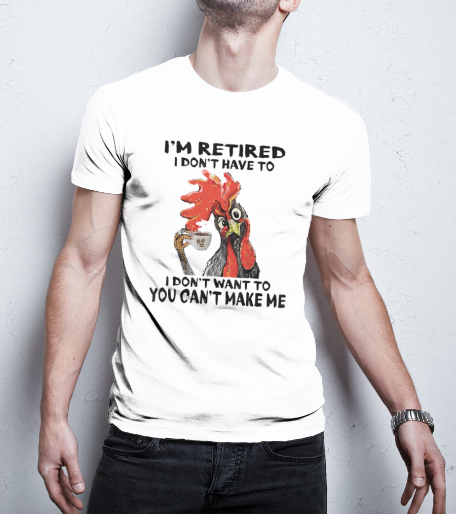I'm Retired Chicken I Don't Have To I Don't Want To You Can't Make Me T-Shirt