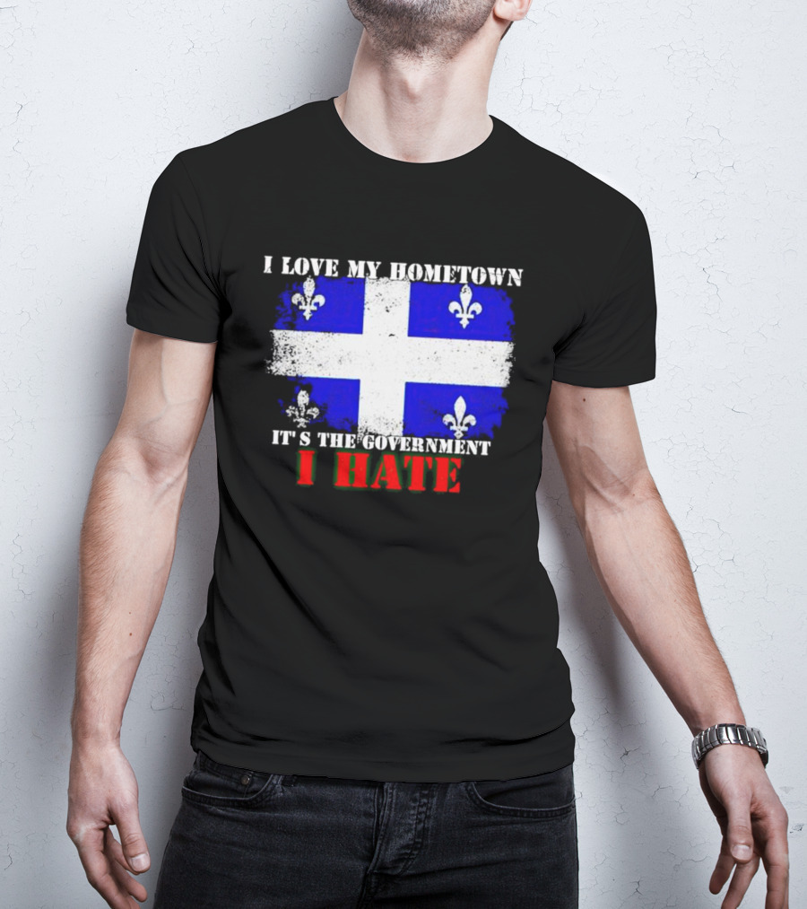 I Love My Hometown Quebec Flag It's The Government I Hate T-Shirt