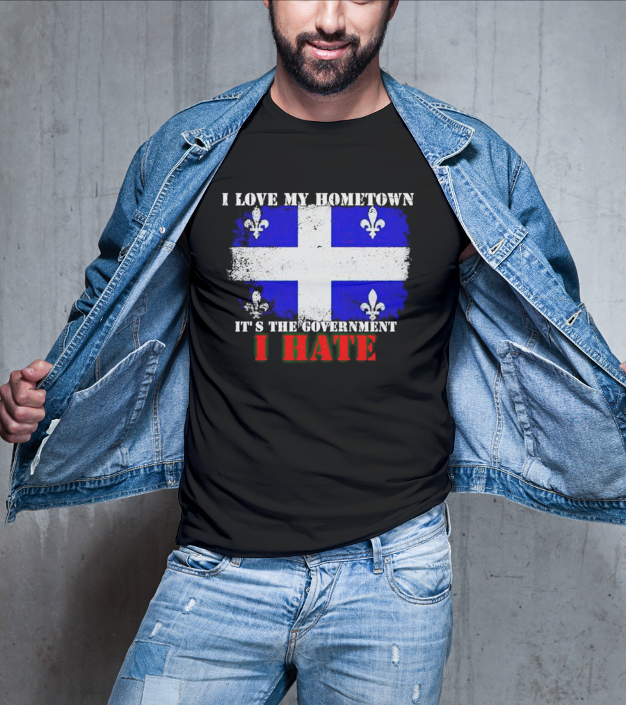 I Love My Hometown Quebec Flag It's The Government I Hate T-Shirt