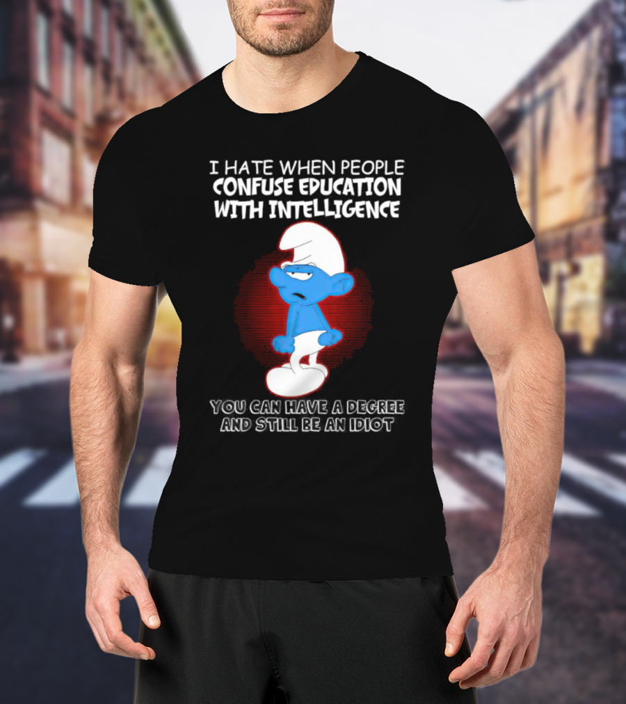 I Hate When People Confuse Education With Intelligence Smurf You Can Have A Degree And Still Be An Idiot T-Shirt