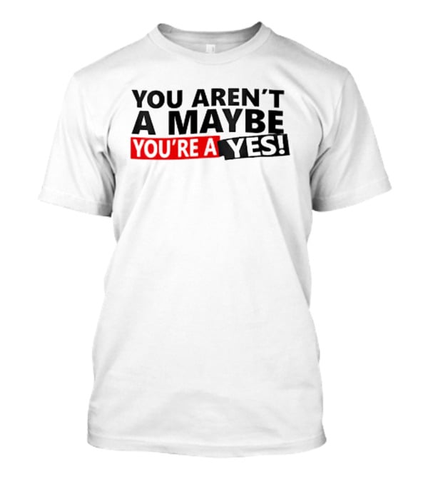 You Aren't A Maybe You're A Yes T-Shirt