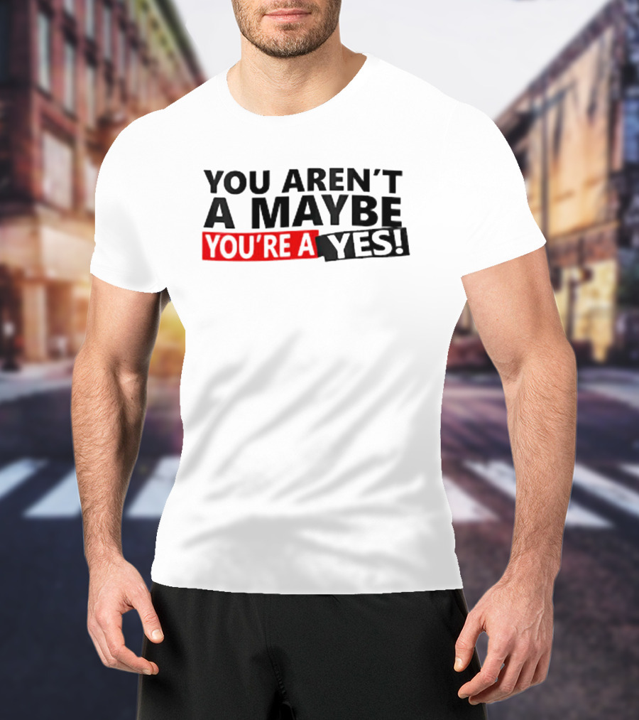 You Aren't A Maybe You're A Yes T-Shirt