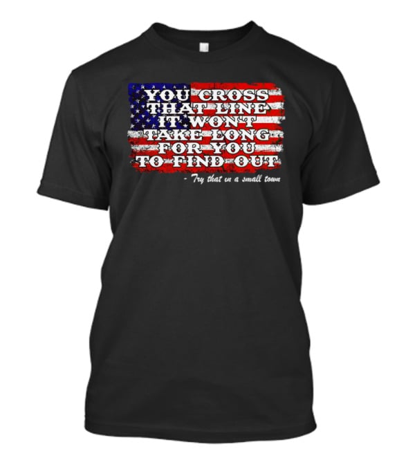 You Cross That Line It Won't Take Long For You To Find Out Try That In A Small Town American Flag T-Shirt
