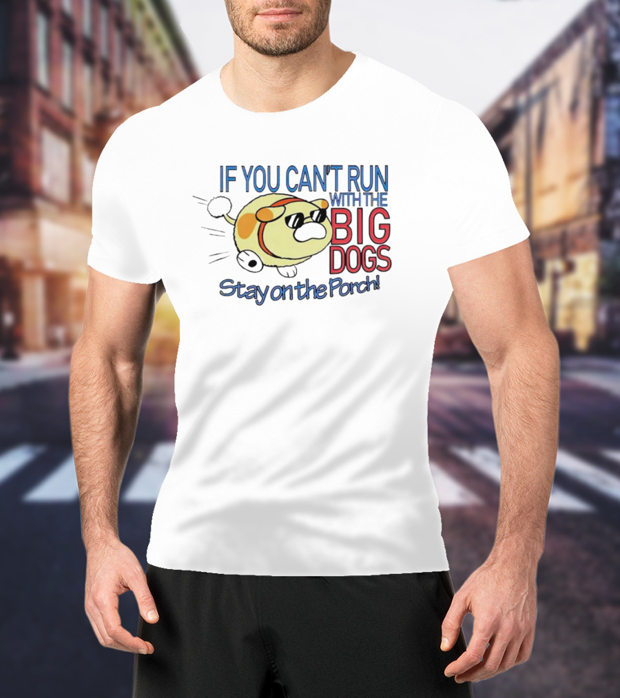 If You Can't Run With The Big Dogs Stay On The Porch T-Shirt