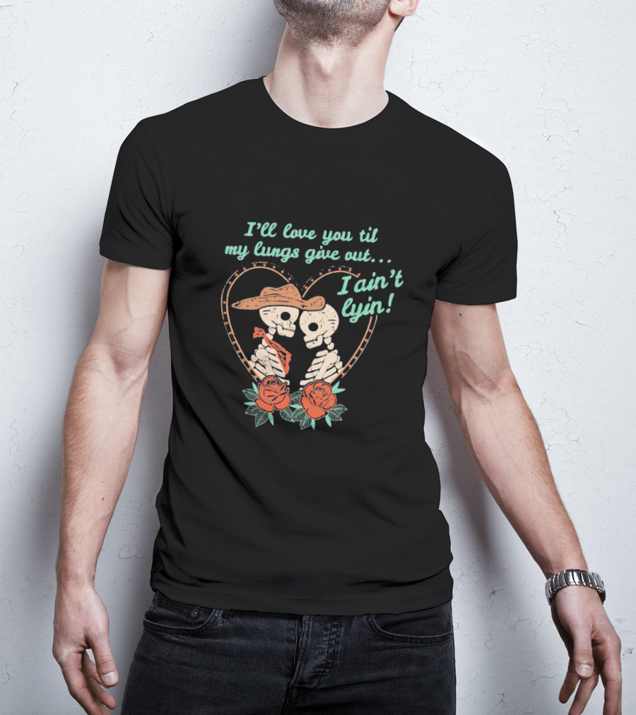 I'll Love You Til My Lungs Give Out I Ain't Lyin Skeleton Cowboy Roses T-Shirt