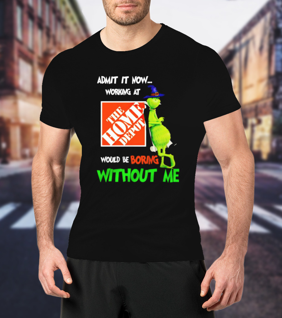 Admit It Now Working At The Home Depot Would Be Boring Without Me Grinch Witch T-Shirt