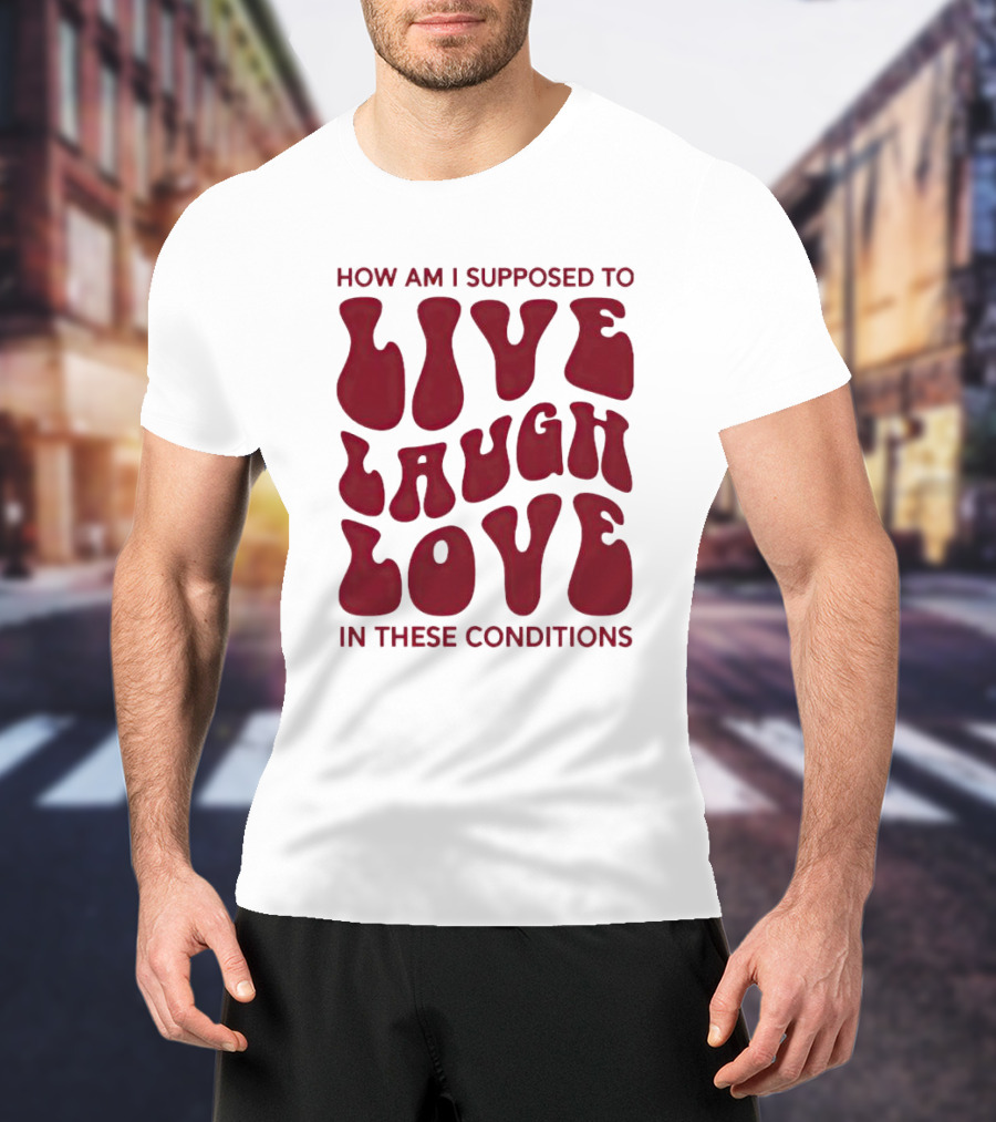 How Am I Supposed To Live Laugh Love In These Conditions T-Shirt