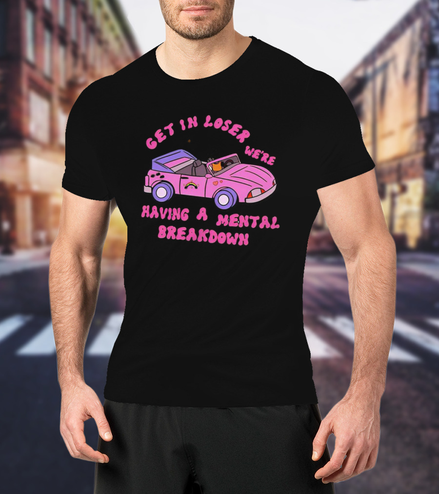 Get In Loser We’re Having A Mental Breakdown In Pink Convertible With Rainbow And Hearts Icons T-Shirt