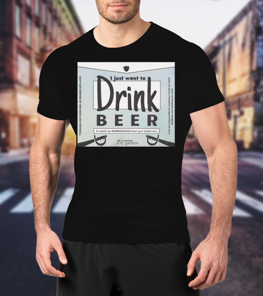I Just Want To Drink Beer And Watch My Raiders Beat Your Teams Ass For A Minimum Of 17 Games T-Shirt