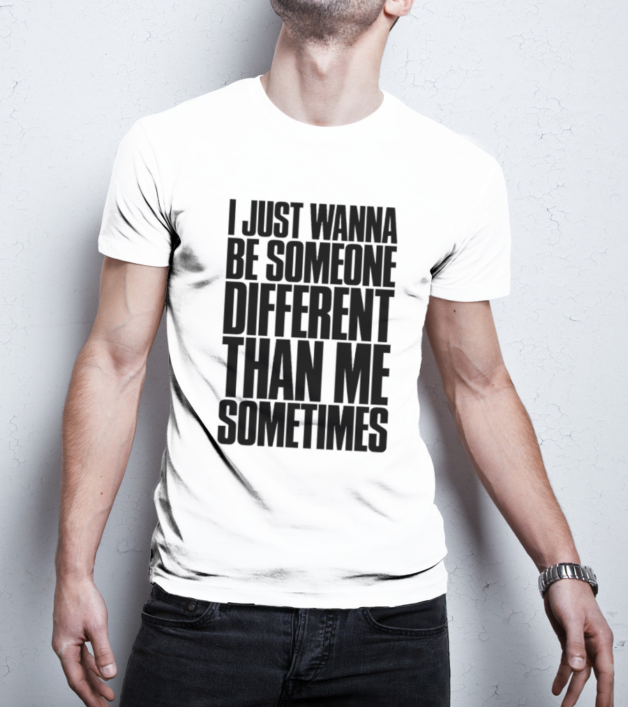 I Just Wanna Be Someone Different Than Me Sometimes T-Shirt