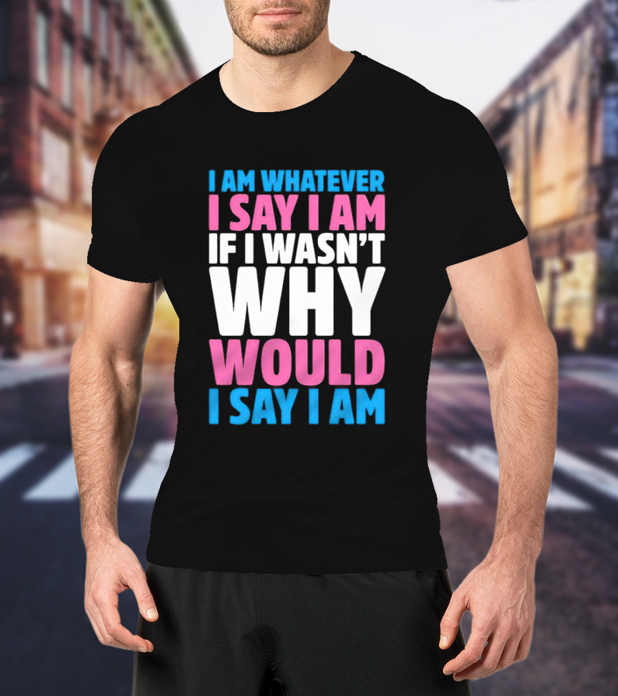 I Am Whatever I Say I Am If I Wasn't Why Would I Say I Am T-Shirt