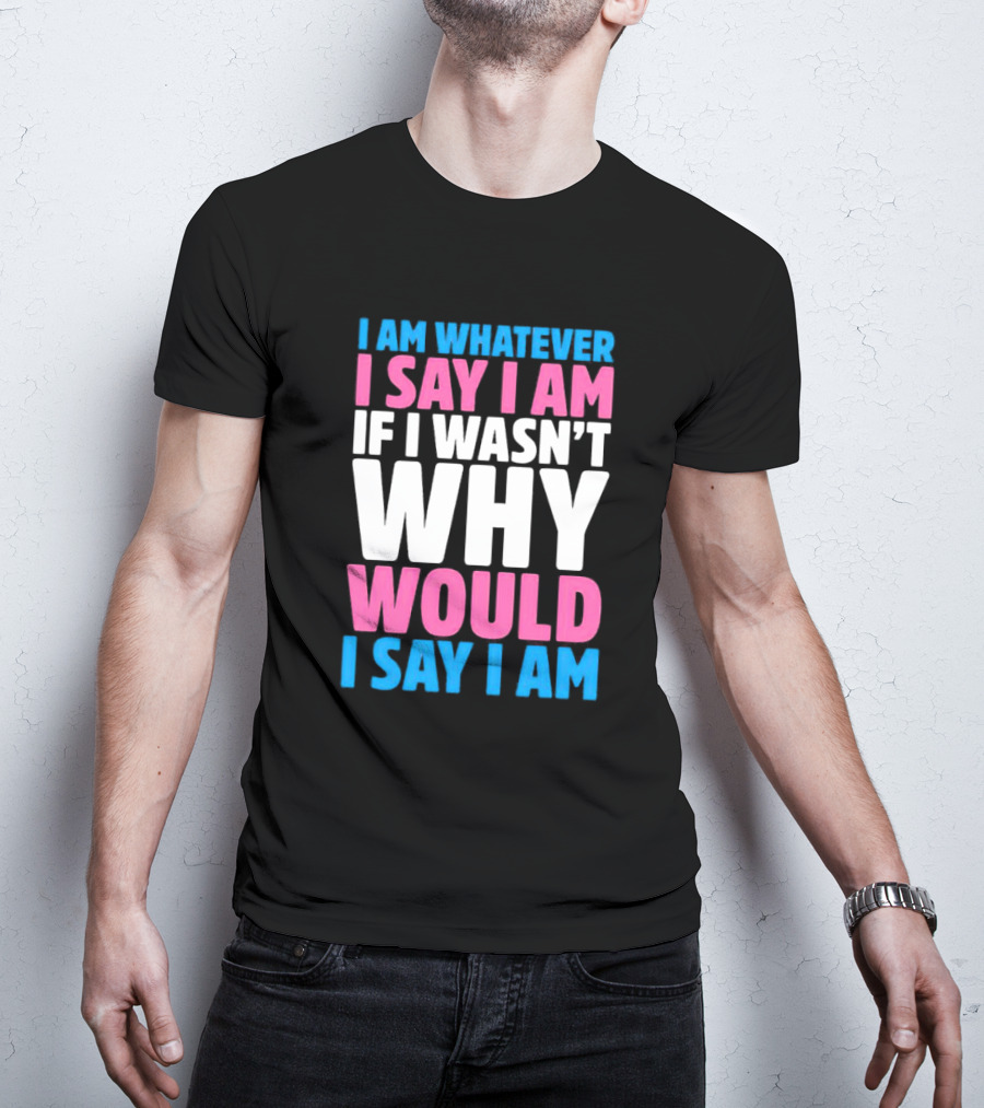 I Am Whatever I Say I Am If I Wasn't Why Would I Say I Am T-Shirt