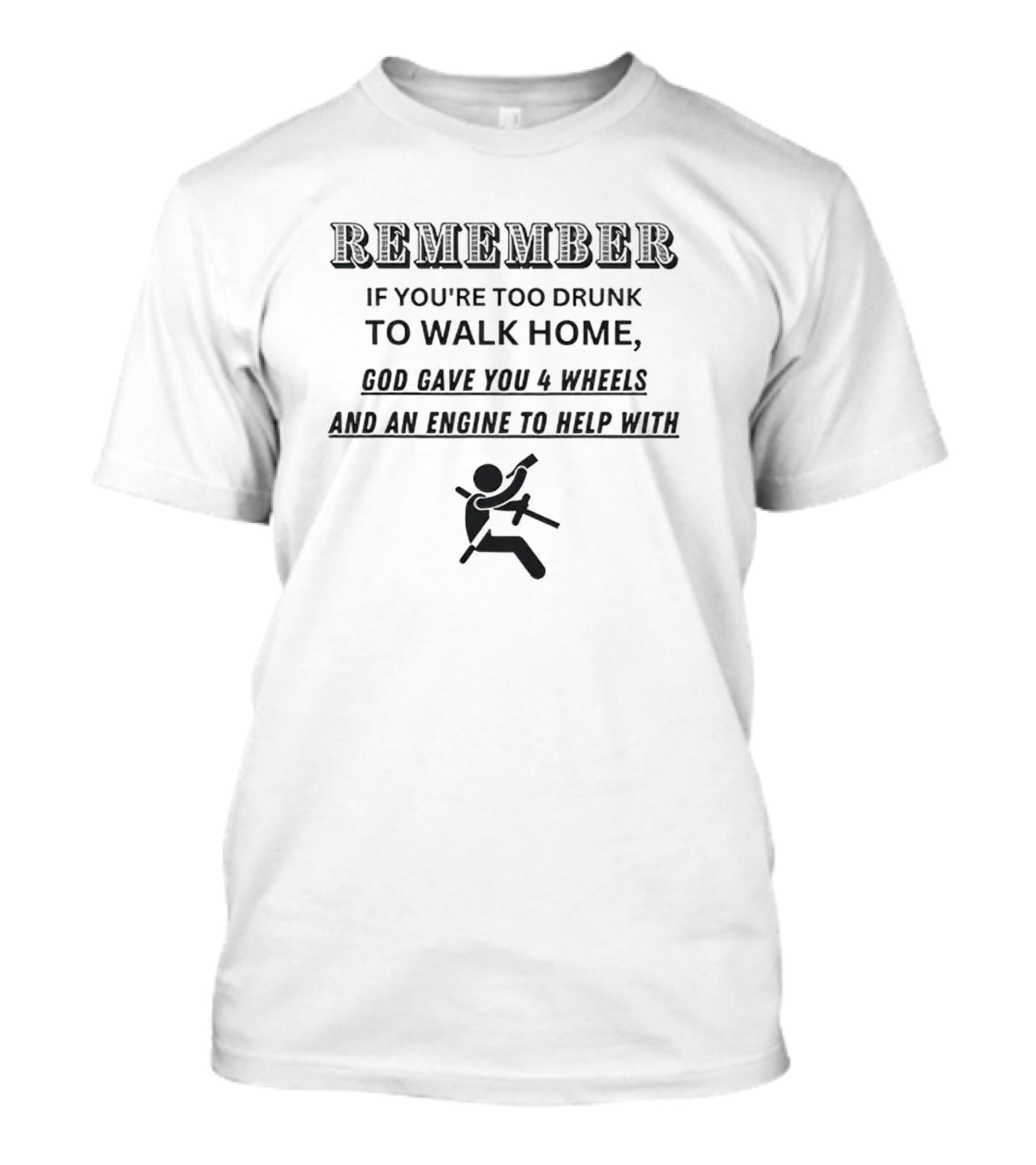 Remember If You’re Too Drunk To Walk Home God Gave You 4 Wheels And An Engine To Help T-Shirt