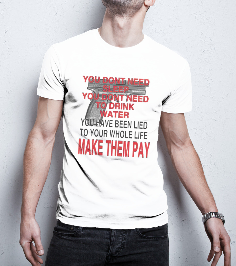 You Dont Need Sleep You Dont Need To Drink Water Make Them Pay T-Shirt