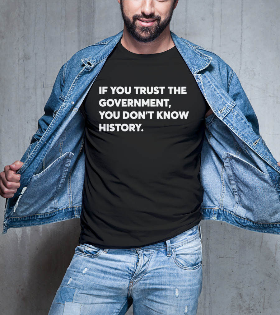 If You Trust The Government You Don't Know History T-Shirt