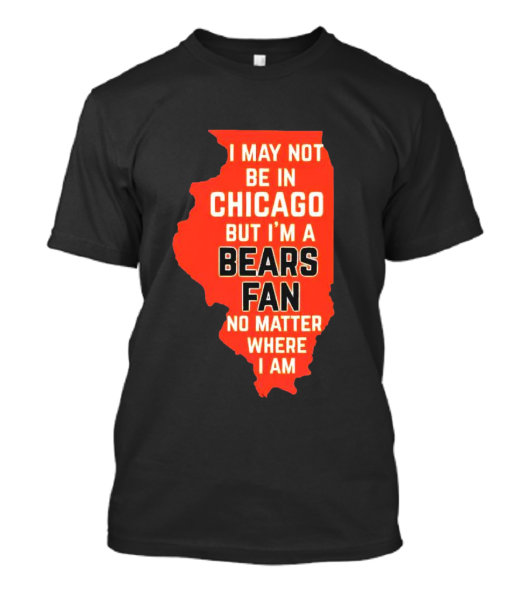 I May Not Be In Chicago But I'm A Bears Fan No Matter Where I Am Illinois Shape T-Shirt