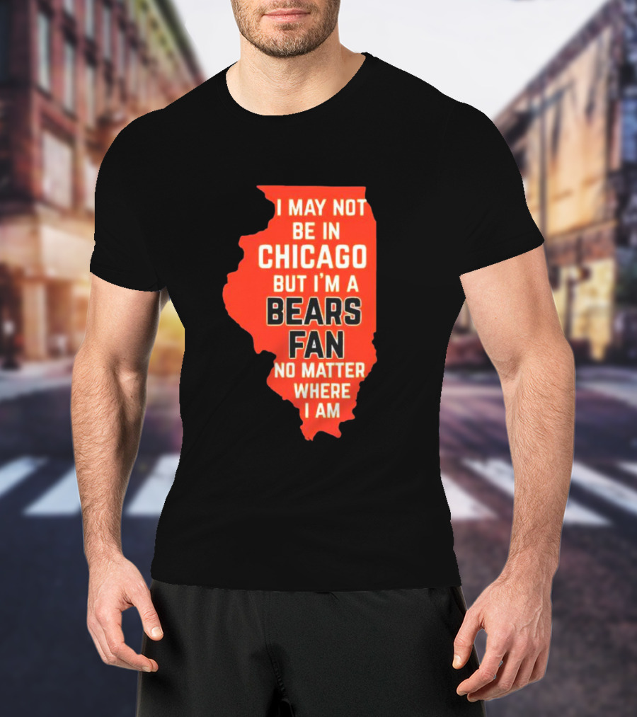 I May Not Be In Chicago But I'm A Bears Fan No Matter Where I Am Illinois Shape T-Shirt