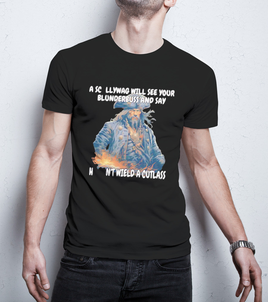 A Scallywag Will See Your Blunderbuss And Say He Can't Wield A Cutlass T-Shirt