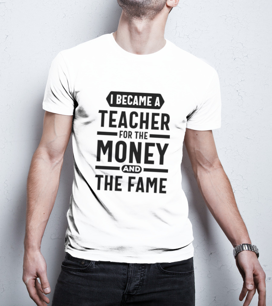 I Became A Teacher For The Money And The Fame T-Shirt