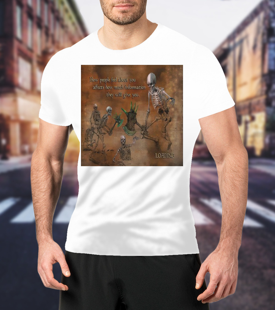 How People Feel About You Affects How Much Information They Will Give You Skeletons Loading T-Shirt