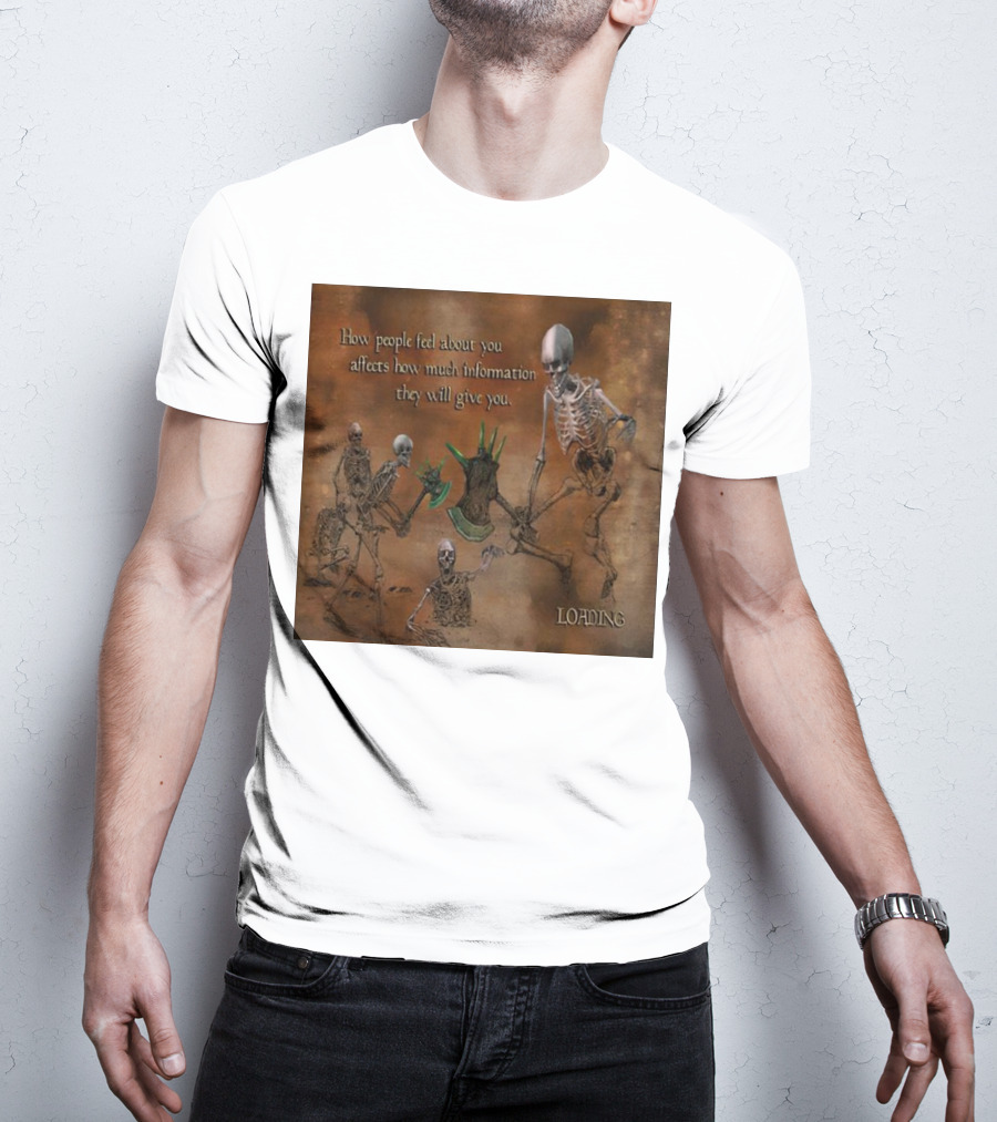 How People Feel About You Affects How Much Information They Will Give You Skeletons Loading T-Shirt
