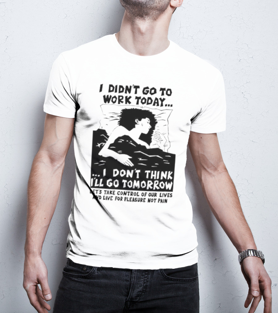 I Didn’t Go To Work Today I Don’t Think I’ll Go Tomorrow Let’s Take Control Of Our Lives And Live For Pleasure Not Pain T-Shirt