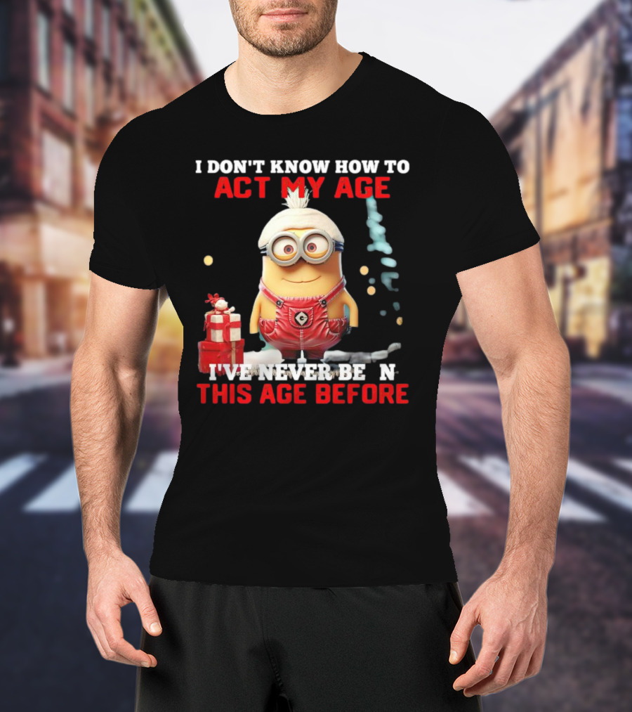 Dave Minion I Don’t Know How To Act My Age I’ve Never Been This Age Before T-Shirt