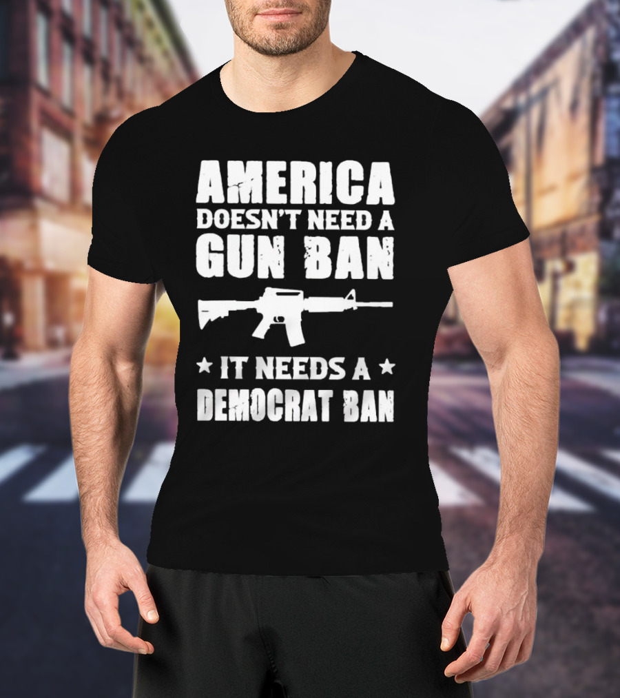 America Doesn’t Need A Gun Ban It Needs A Democrat Ban Rifle T-Shirt