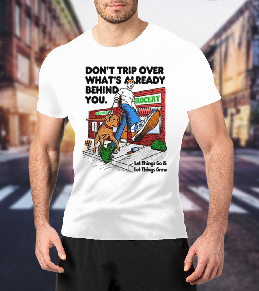 DON’T TRIP OVER WHAT’S ALREADY BEHIND YOU LET THINGS GO AND LET THINGS GROW GROCERY FLOUR DOG WALKING T-Shirt