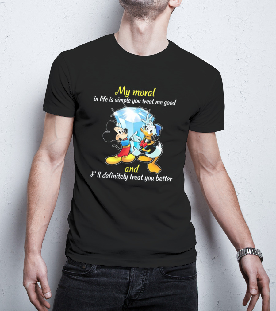 Mickey And Donald My Moral In Life Is Simple You Treat Me Good And I'll Definitely Treat You Better T-Shirt