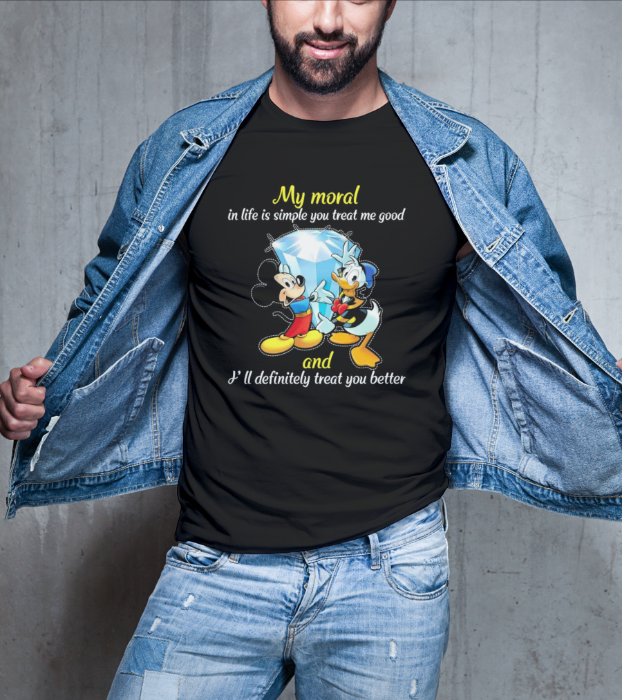 Mickey And Donald My Moral In Life Is Simple You Treat Me Good And I'll Definitely Treat You Better T-Shirt