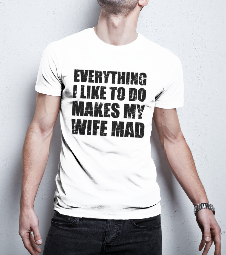 Everything I Like To Do Makes My Wife Mad T-Shirt