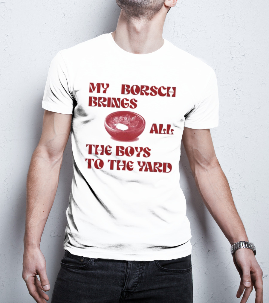 My Borsch Brings All The Boys To The Yard Bowl Red Soup T-Shirt