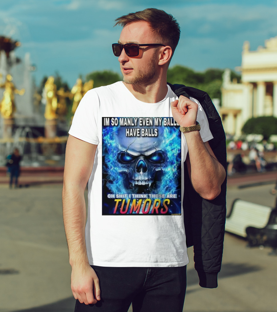 IM SO MANLY EVEN MY BALLS HAVE BALLS OH SHIT I THINK THOSE ARE TUMORS T-Shirt