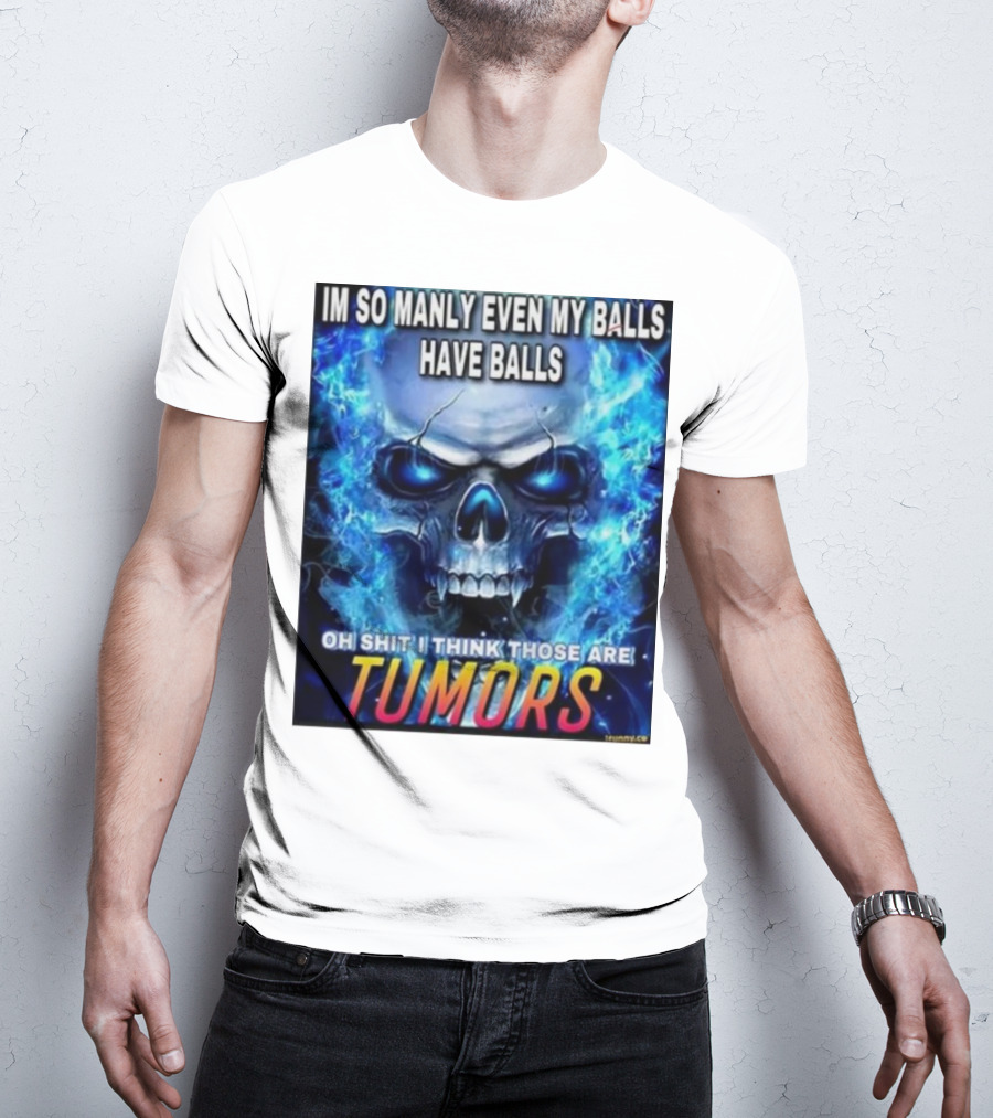 IM SO MANLY EVEN MY BALLS HAVE BALLS OH SHIT I THINK THOSE ARE TUMORS T-Shirt