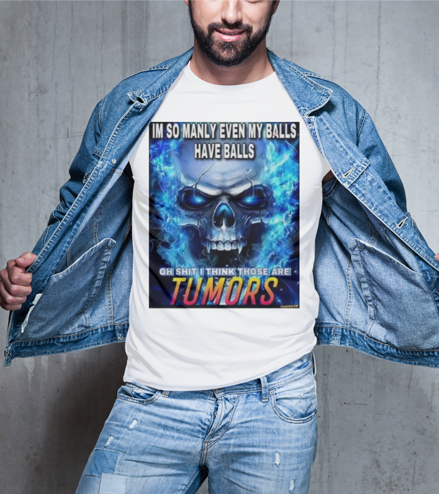 IM SO MANLY EVEN MY BALLS HAVE BALLS OH SHIT I THINK THOSE ARE TUMORS T-Shirt