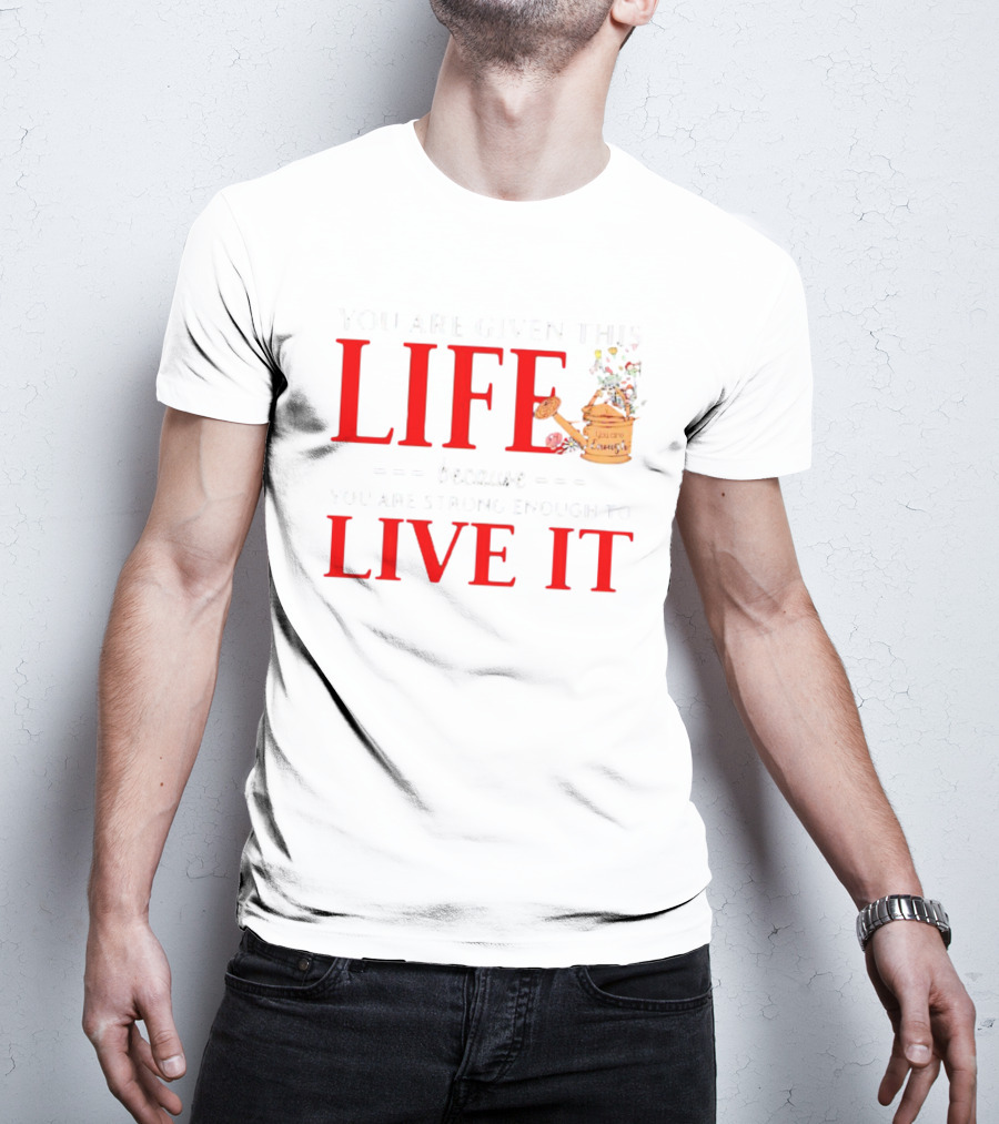 You Are Given This Life Because You Are Strong Enough To Live It Watering Can And Flowers T-Shirt