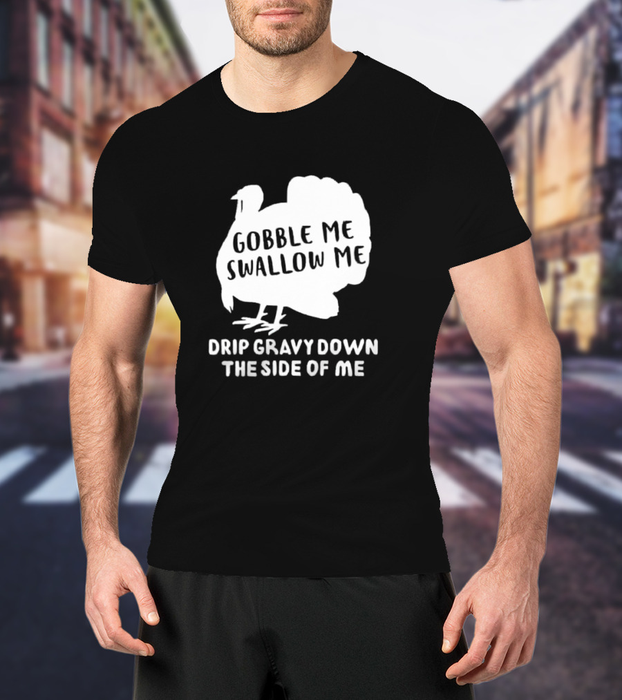 Gobble Me Swallow Me Drip Gravy Down The Side Of Me Turkey Thanksgiving T-Shirt