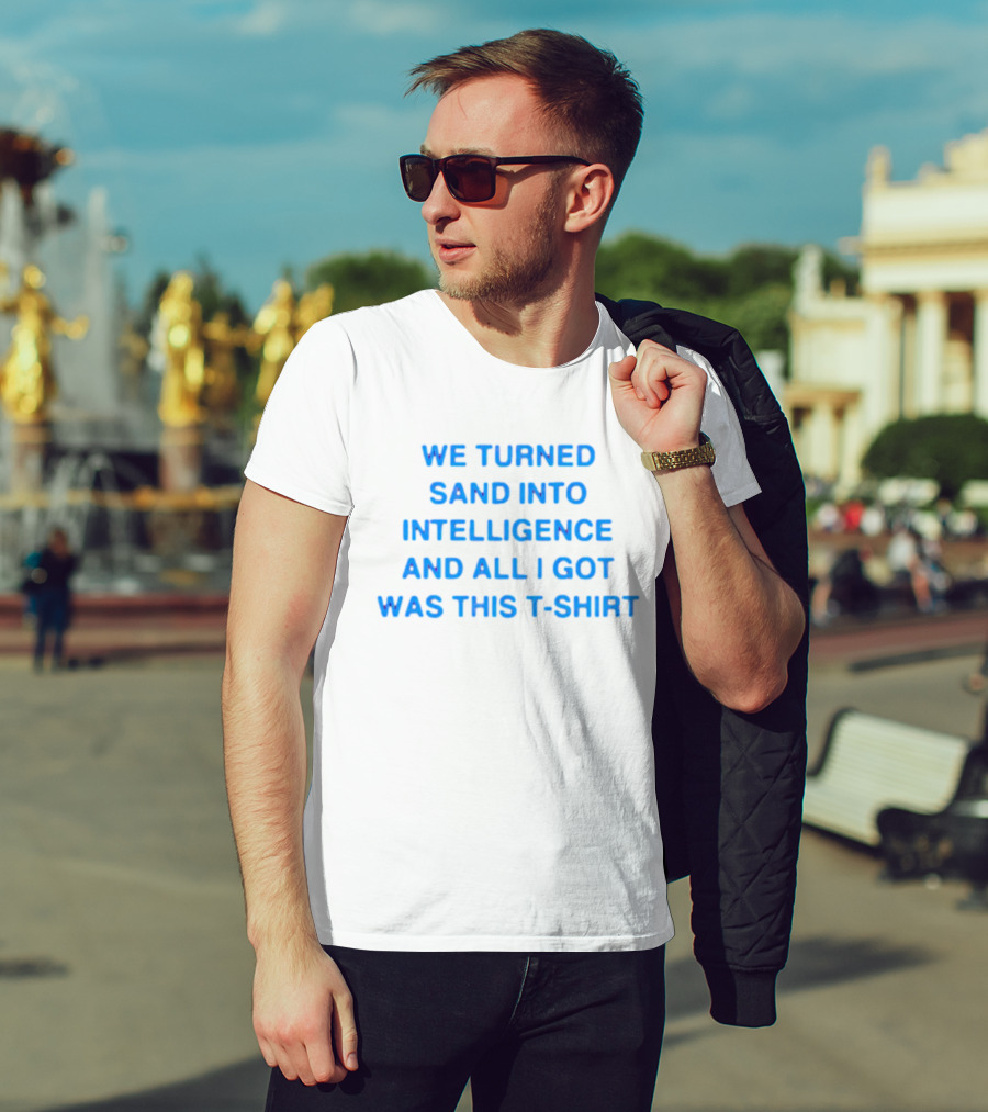 We Turned Sand Into Intelligence And All I Got Was This T-Shirt