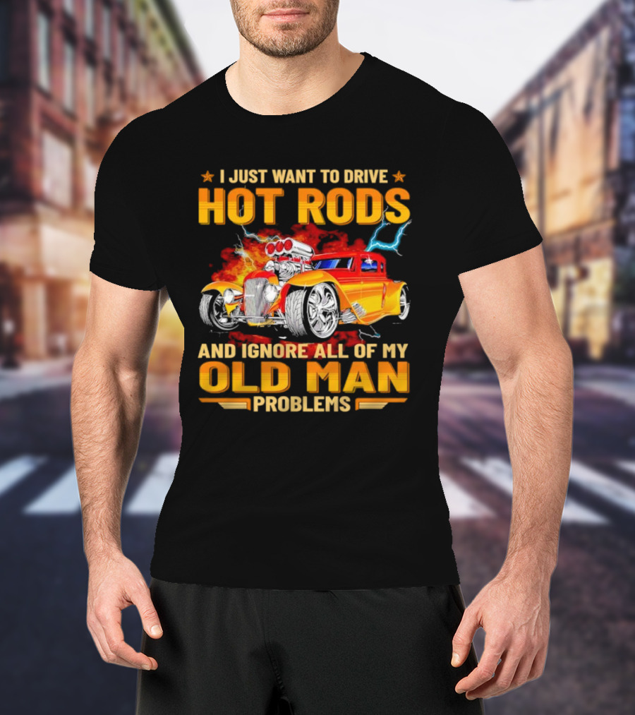 I Just Want To Drive Hot Rods And Ignore All Of My Old Man Problems T-Shirt
