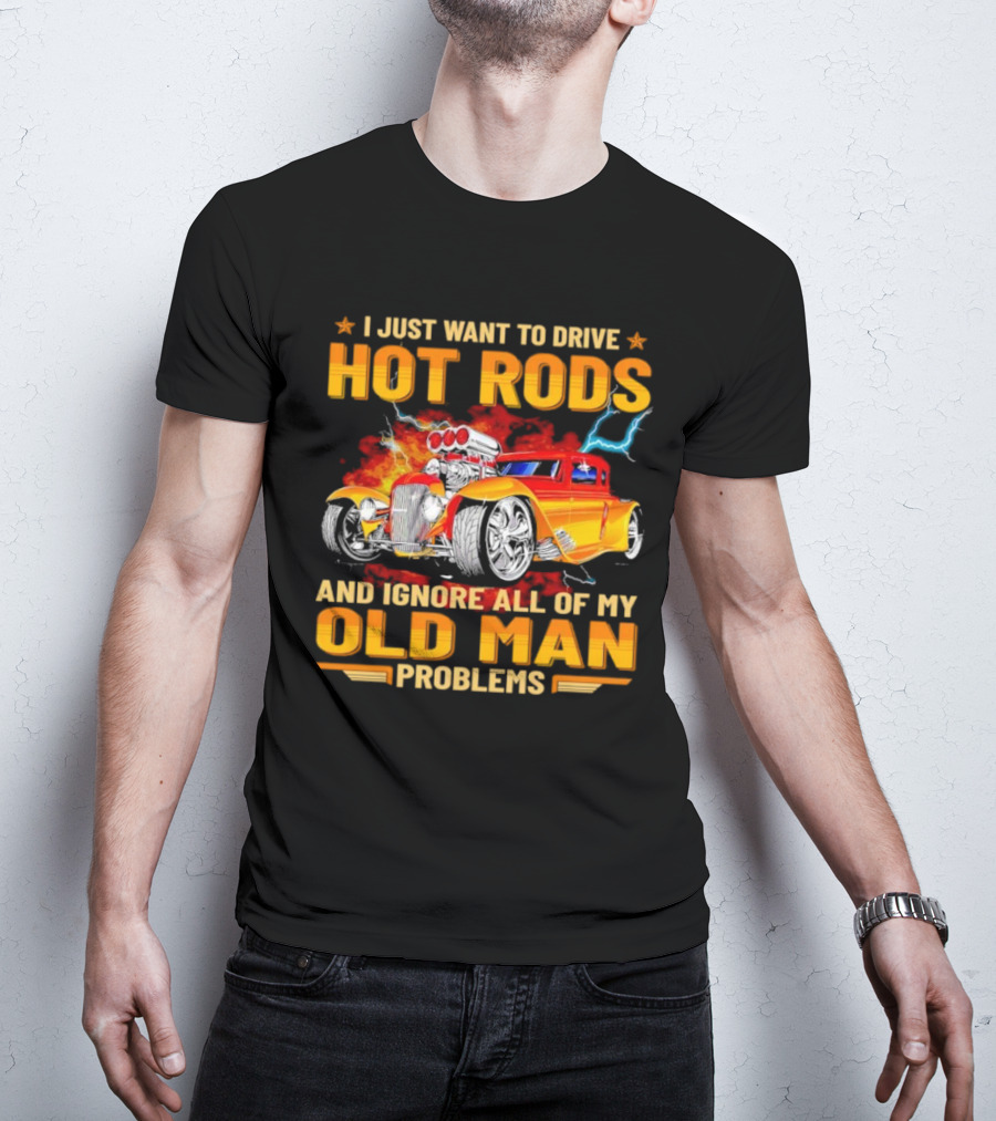 I Just Want To Drive Hot Rods And Ignore All Of My Old Man Problems T-Shirt