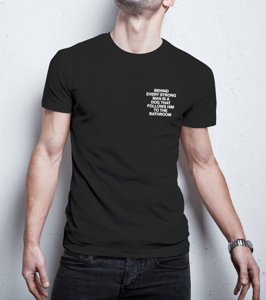 BEHIND EVERY STRONG MAN IS A DOG THAT FOLLOWS HIM TO THE BATHROOM T-Shirt