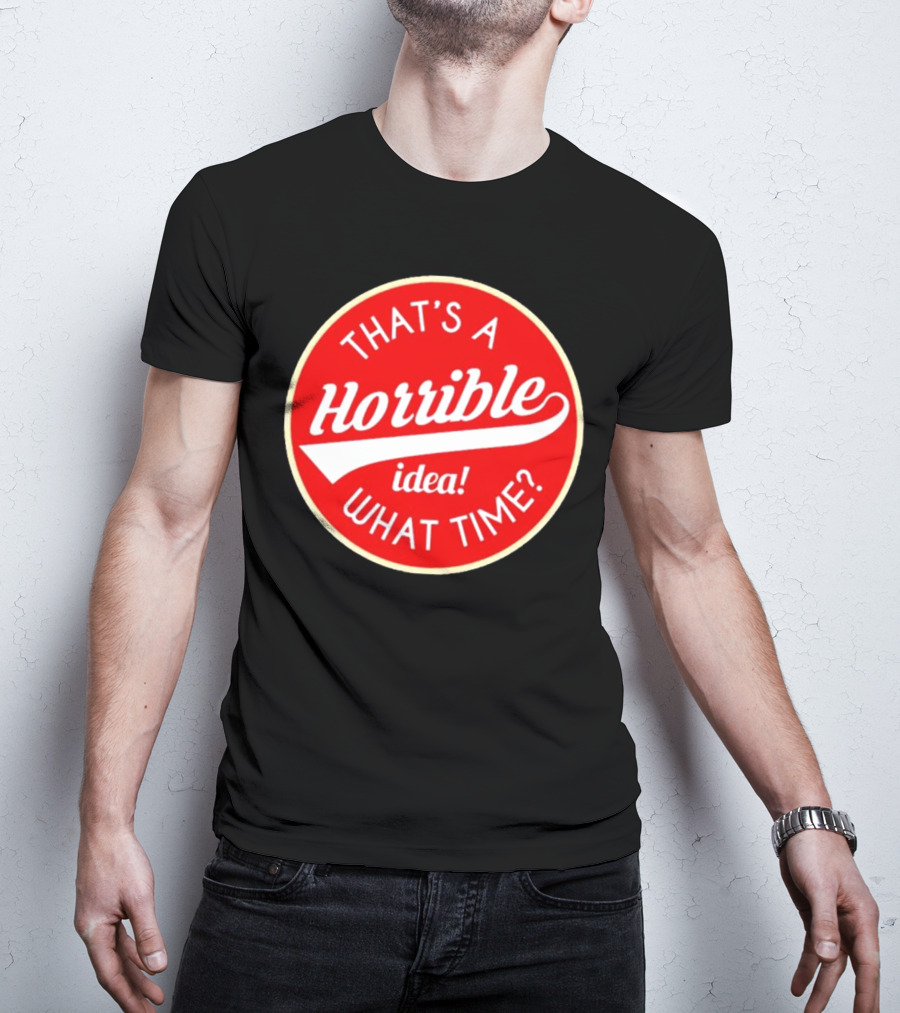 THAT’S A HORRIBLE IDEA WHAT TIME? T-Shirt
